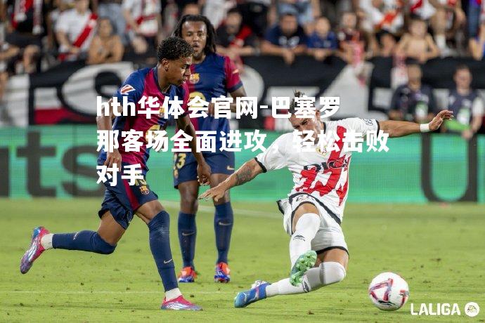 hth华体会官网-巴塞罗那客场全面进攻，轻松击败对手