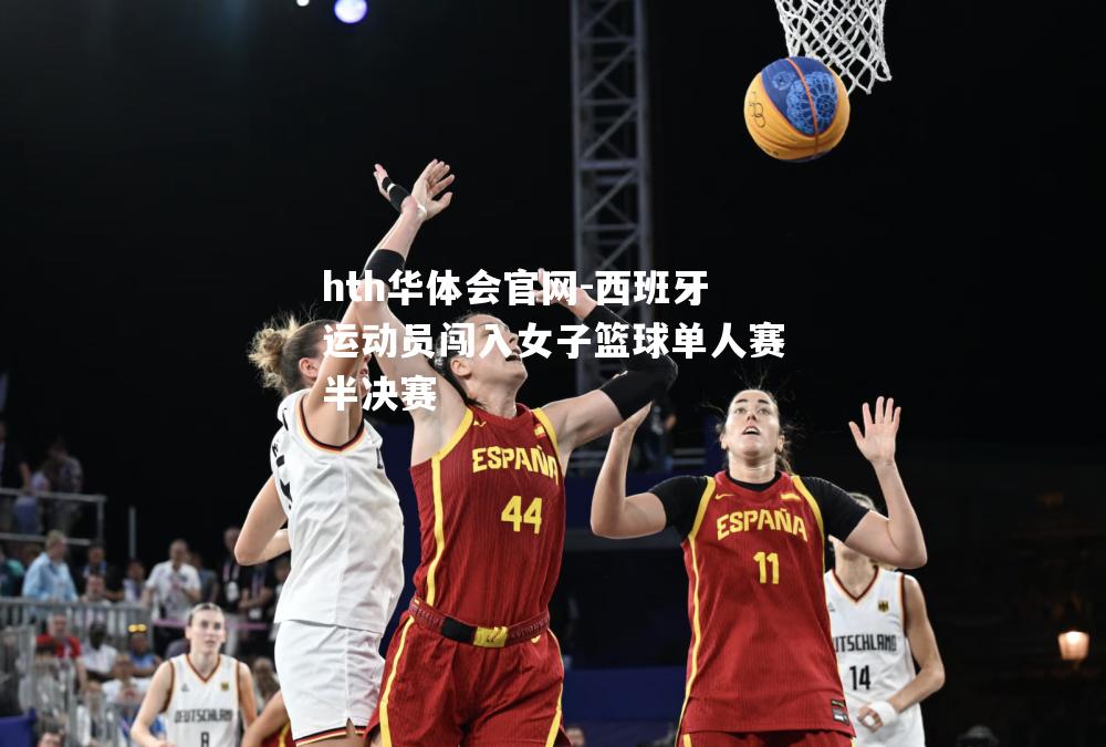 hth华体会官网-西班牙运动员闯入女子篮球单人赛半决赛