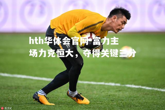 hth华体会官网-富力主场力克恒大，夺得关键三分