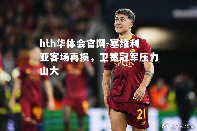 hth华体会官网-塞维利亚客场再损，卫冕冠军压力山大