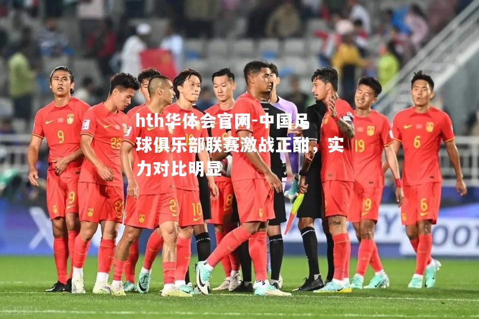 hth华体会官网-中国足球俱乐部联赛激战正酣，实力对比明显
