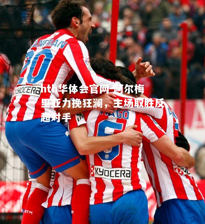 hth华体会官网-阿尔梅里亚力挽狂澜，主场取胜反超对手