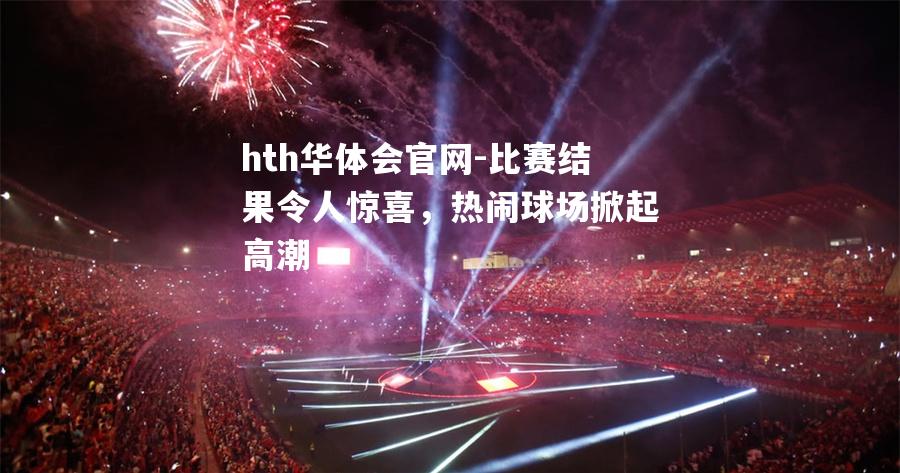 hth华体会官网-比赛结果令人惊喜，热闹球场掀起高潮