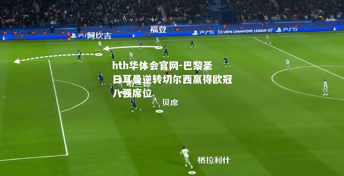 hth华体会官网-巴黎圣日耳曼逆转切尔西赢得欧冠八强席位