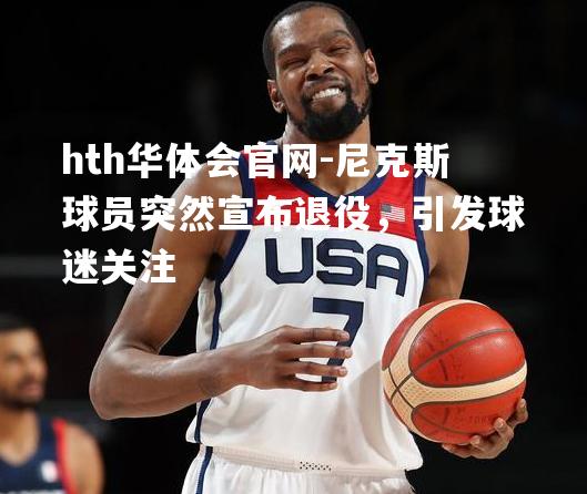 hth华体会官网-尼克斯球员突然宣布退役，引发球迷关注