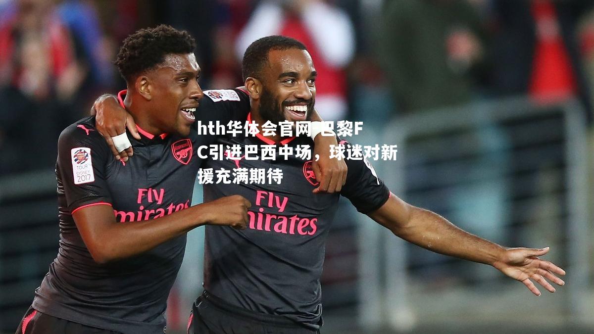hth华体会官网-巴黎FC引进巴西中场，球迷对新援充满期待