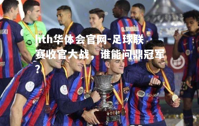 hth华体会官网-足球联赛收官大战，谁能问鼎冠军？