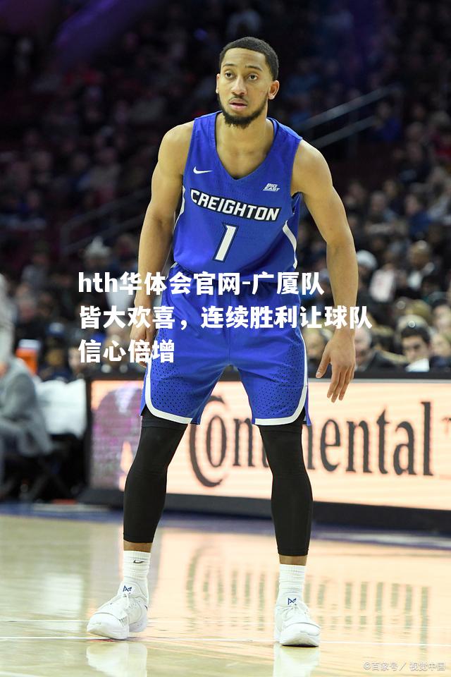 hth华体会官网-广厦队皆大欢喜，连续胜利让球队信心倍增