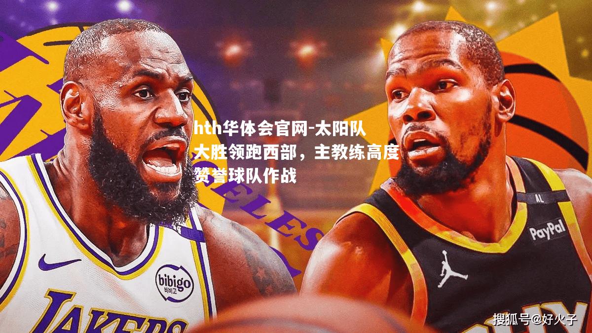 hth华体会官网-太阳队大胜领跑西部，主教练高度赞誉球队作战