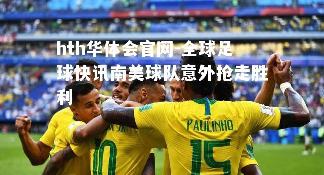 hth华体会官网-全球足球快讯南美球队意外抢走胜利