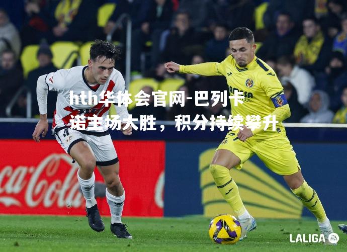 hth华体会官网-巴列卡诺主场大胜，积分持续攀升