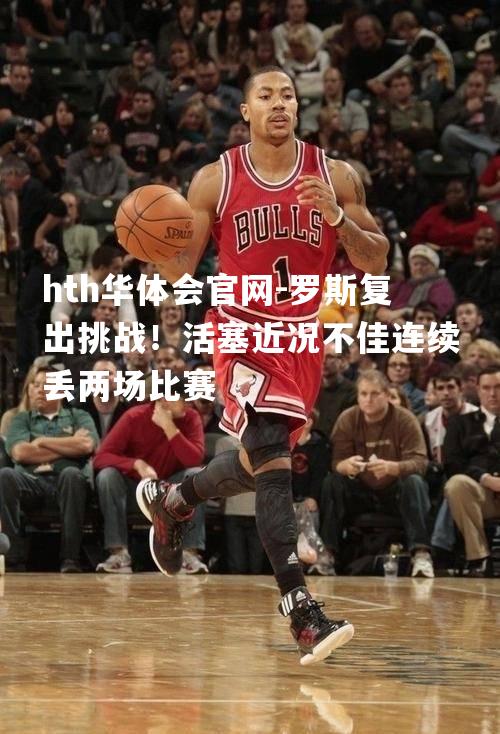 hth华体会官网-罗斯复出挑战！活塞近况不佳连续丢两场比赛