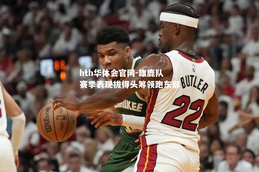 hth华体会官网-雄鹿队赛季表现拔得头筹领跑东部