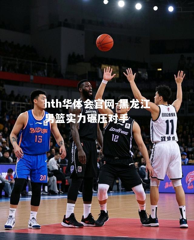 hth华体会官网-黑龙江男篮实力碾压对手